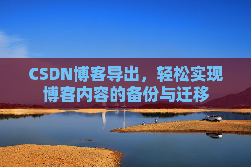 CSDN博客导出,轻松实现博客内容的备份与迁移 CSDN博客导出,轻松实现博客内容的备份与迁移