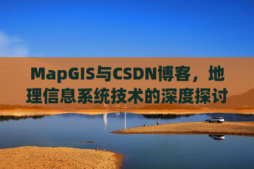 MapGIS与CSDN博客,地理信息系统技术的深度探讨